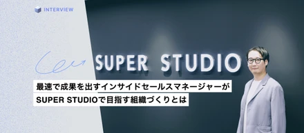 入社後半年でマネージャーに昇格。最速で成果を出すインサイドセールスマネージャーがSUPER STUDIOで目指す組織づくりとは