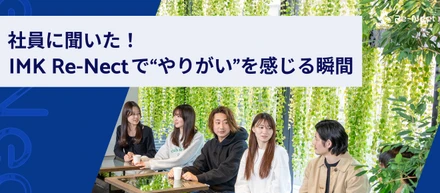 働くリアルを聞きました！IMK Re-Nectで“やりがい”を感じる瞬間