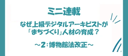 なぜ上級デジタルアーキビストが「まちづくり」人材の育成？ 〜第2回：博物館法改正〜