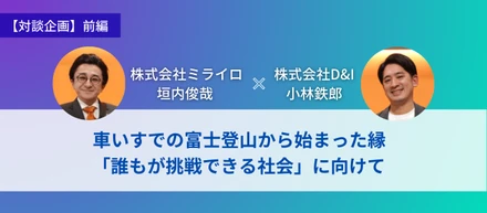 車いすでの富士登山から始まった縁 「誰もが挑戦できる社会」に向けて【対談企画　株式会社ミライロ垣内俊哉 × 株式会社D&I小林鉄郎（前編）】