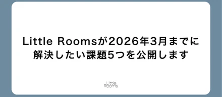 Little Roomsが2026年3月までに解決したい課題5つを公開します