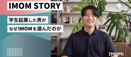 【IMOM STORY】学生起業した男がなぜIMOMを選んだのか
