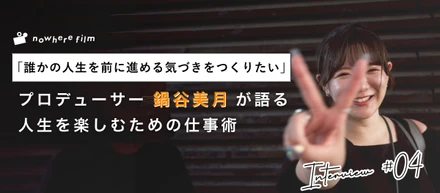 「誰かの人生を前に進める気づきをつくりたい」── nowhere filmプロデューサー・鍋谷美月が語る、人生を楽しむための仕事術