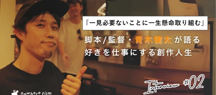 「一見必要ないことに一生懸命取り組む」nowhere film監督・青木健太が語る、好きを仕事にする創作人生