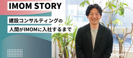 【IMOM STORY】建設コンサルティングの人間がIMOMに入社するまで