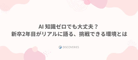AI知識ゼロでも大丈夫？新卒2年目がリアルに語る、挑戦できる環境とは
