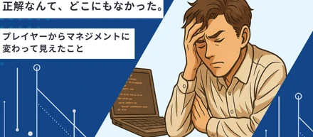 「正解なんて、どこにもなかった。」──プレイヤーからマネジメントに変わって見えた“人を導く難しさ”