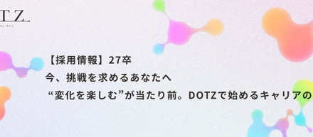 今、挑戦を求めるあなたへ “変化を楽しむ”が当たり前。DOTZで始めるキャリアの第一歩