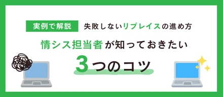 【実例で解説】失敗しないリプレイスの進め方ー情シス担当者が知っておきたい3つのコツ