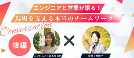 エンジニアと営業が語る！現場を支える本当のチームワーク　〜後編〜