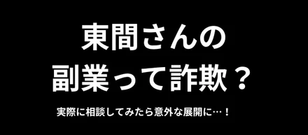 東間さんの副業って詐欺？実際に相談してみたら意外な展開に…！