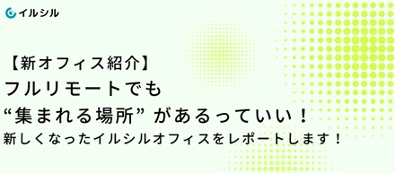 【新オフィス紹介】フルリモートでも “集まれる場所” があるっていい！新しくなったイルシルオフィスをレポートします！