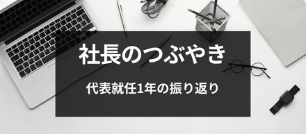 【社長のつぶやき】代表就任1年の振り返り
