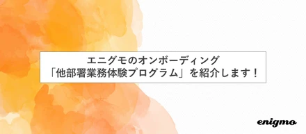 エニグモのオンボーディング：他部署業務体験プログラムを紹介します！
