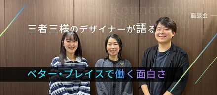 【座談会】三者三様のデザイナーが語る、ベター・プレイスで働く面白さ