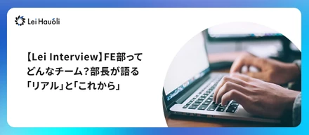 【Lei Interview】FE部ってどんなチーム？部長が語る「リアル」と「これから」