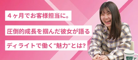 4ヶ月でお客様担当に。彼女が感じたディライトの魅力。