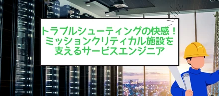 トラブルシューティングの快感！ミッションクリティカル施設を支えるサービスエンジニアのリアル