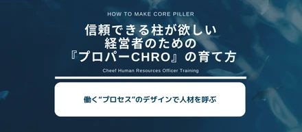 働く“プロセス”のデザインで人材を呼ぶ～信頼できる柱が欲しい経営者のための『プロパーCHRO』の育て方Vol:21～