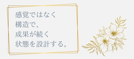 感覚ではなく構造で、成果が続く状態を設計する