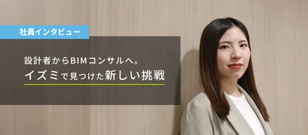 【インタビュー】 設計者からBIMコンサルへ。イズミで見つけた、新しい挑戦