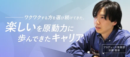 ワクワクする方を選び続けてきた——エディターからYouTubeプロデューサーへ！"楽しい"を原動力に歩んできたキャリア