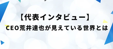 【代表インタビュー】CEO荒井達也の見えている世界とは