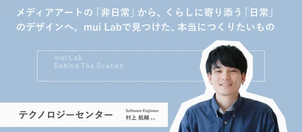 メディアアートの「非日常」から、くらしに寄り添う「日常」のデザインへ。mui Labで見つけた、本当につくりたいもの