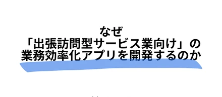 なぜ「出張訪問型サービス業向け」の業務効率化アプリを開発するのか