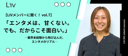 【LIVメンバーに聞く！ vol.7】「エンタメは、甘くない。でも、だからこそ面白い。」―業界未経験から飛び込んだ、エンタメのリアル―