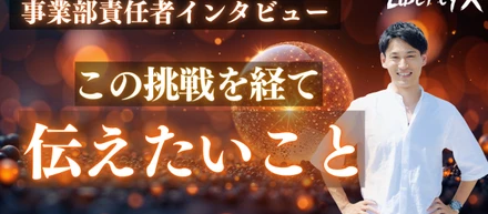 『人生は、何歳からでも動かせる。』Liberty-X事業部責任者が語る【この挑戦を経て伝えたいこと】