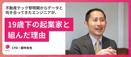 不動産テック黎明期からデータと向き合ってきたエンジニアが、19歳下の起業家と組んだ理由—CTO・田中友也
