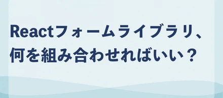 Reactフォームライブラリ、何を組み合わせればいい？