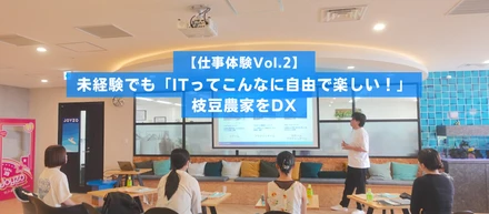 【仕事体験Vol.2】未経験でも「ITってこんなに自由で楽しい！」枝豆農家をDX