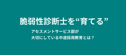 脆弱性診断士を“育てる”──アセスメントサービス部が大切にしている中途採用教育とは？