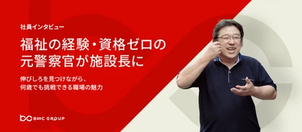 【福祉の経験・資格ゼロの元警察官が施設長に】伸びしろを見つけながら、何歳でも挑戦できる職場の魅力