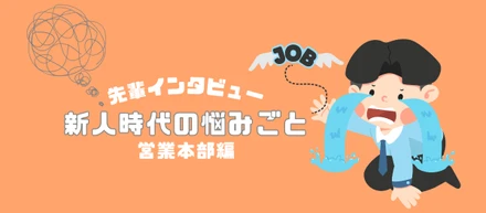 先輩インタビュー｜新人時代の悩みと乗り越え方〜営業部編〜