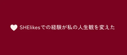 SHElikesでの経験が私の人生観を変えた