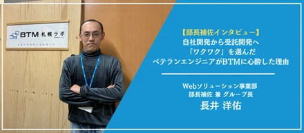 【部長補佐インタビュー】自社開発から受託開発へ。「ワクワク」を選んだベテランエンジニアがBTMに心酔した理由