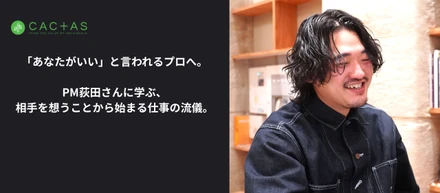 「あなたがいい」と言われるプロへ。PM荻田さんに学ぶ、相手を想うことから始まる仕事の流儀。