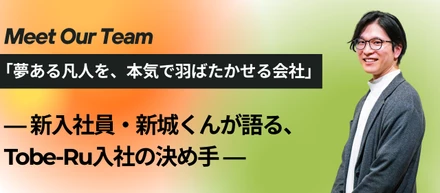 「夢ある凡人を、本気で羽ばたかせる会社」― 新入社員・新城くんが語る、Tobe-Ru入社の決め手 ―