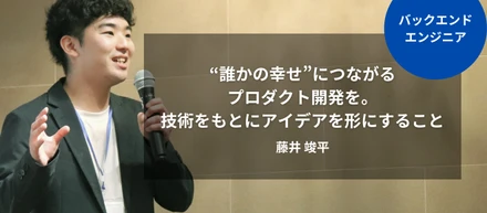 ［エンジニア］“誰かの幸せ”につながるプロダクト開発を。技術をもとにアイデアを形にすること｜藤井 竣平