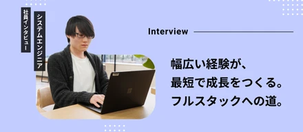 幅広い経験が、最短で成長をつくる。入社2年目が語るフルスタックエンジニアへの道。