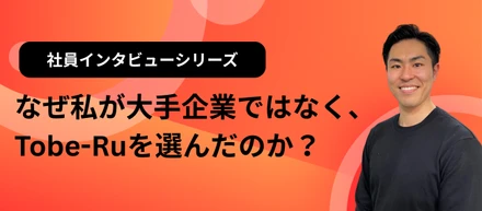 なぜ私が大手上場企業ではなく、Tobe-Ruを選んだのか？