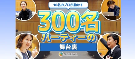 【動画】300人の“当たり前の一日”を、特別な時間に。― 大規模イベントの裏側で動く、NEO FLAG.のプロチーム