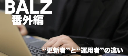 【BALZで活躍する人】“更新者”と“運用者”の違い