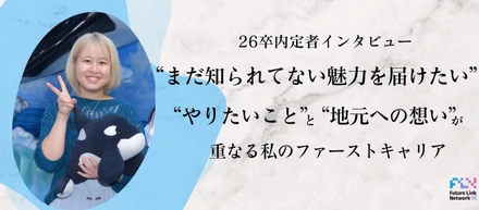 【26卒内定者インタビュー】”まだ知られていない魅力を届けたい”やりたいことと地元への想いが重なる私のファーストキャリア