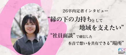 【26卒内定者インタビュー】”縁の下の力持ちとして地域を支えたい”社員面談で確信した、本音で想いを共有できる”場所”