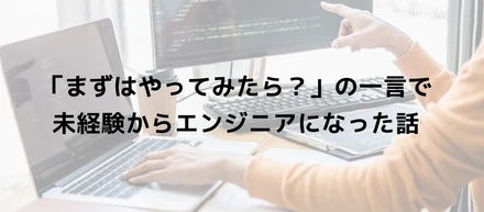 「まずはやってみたら？」の一言で、未経験からエンジニアになった話