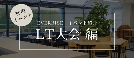アウトプットが当たり前になる組織へ。EVERRISEのLT大会とは